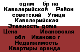 сдам  2 бр на Кавалерийской  › Район ­ советский › Улица ­ Кавалерийская › Этажность дома ­ 5 › Цена ­ 7 500 - Ивановская обл., Иваново г. Недвижимость » Квартиры аренда   . Ивановская обл.,Иваново г.